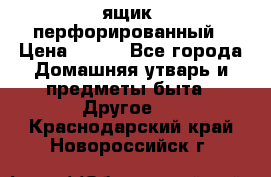 ящик  перфорированный › Цена ­ 250 - Все города Домашняя утварь и предметы быта » Другое   . Краснодарский край,Новороссийск г.